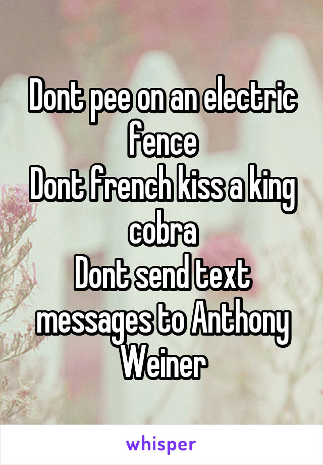 Dont pee on an electric fence
Dont french kiss a king cobra
Dont send text messages to Anthony Weiner