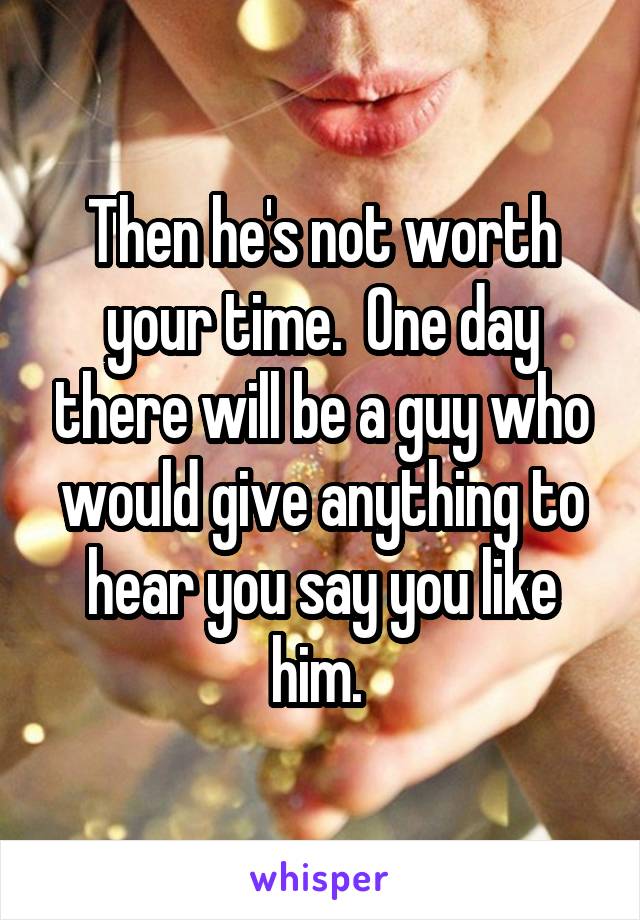 Then he's not worth your time.  One day there will be a guy who would give anything to hear you say you like him. 