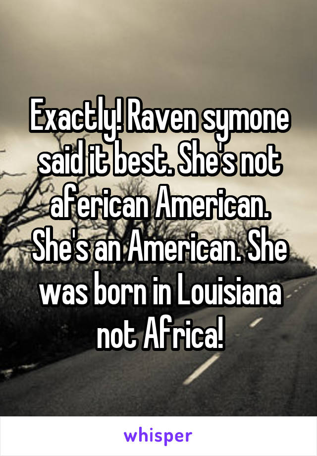 Exactly! Raven symone said it best. She's not aferican American. She's an American. She was born in Louisiana not Africa!