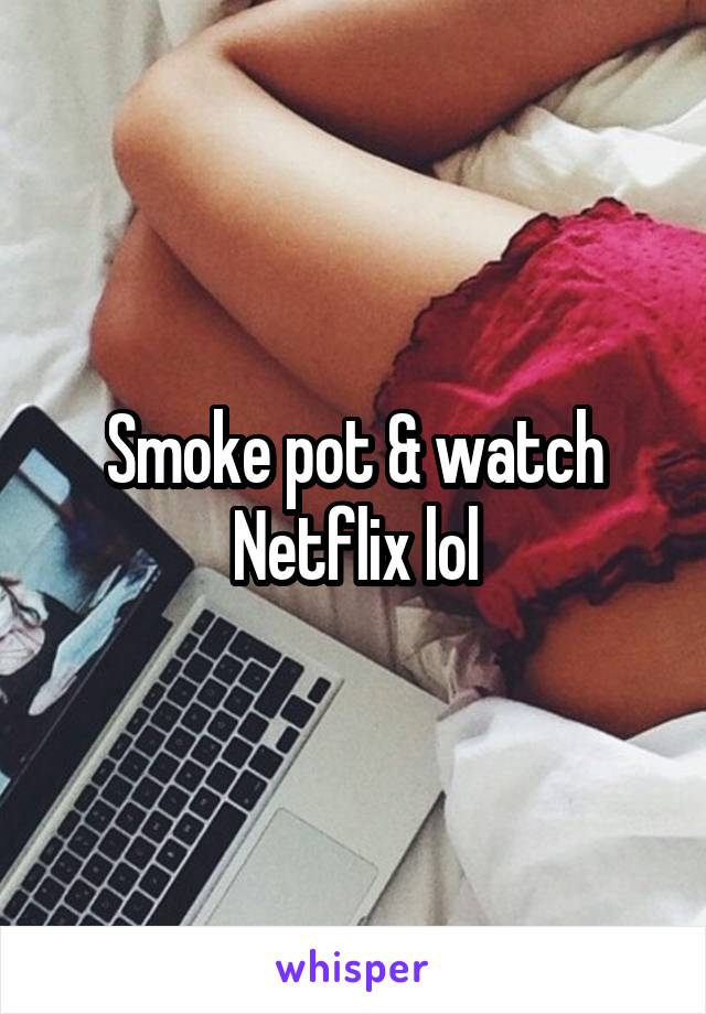 Smoke pot & watch Netflix lol