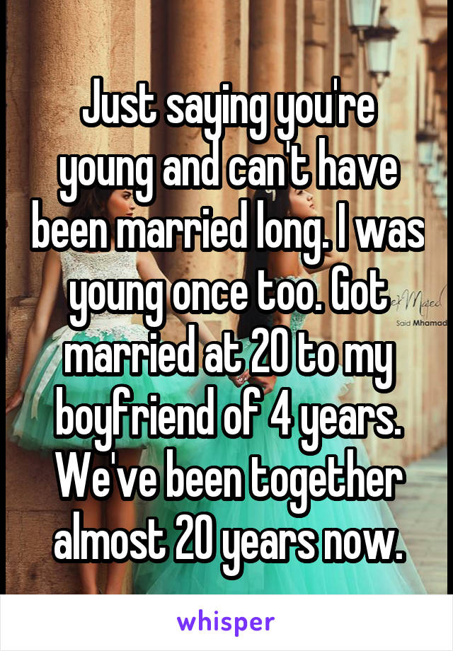 Just saying you're young and can't have been married long. I was young once too. Got married at 20 to my boyfriend of 4 years. We've been together almost 20 years now.