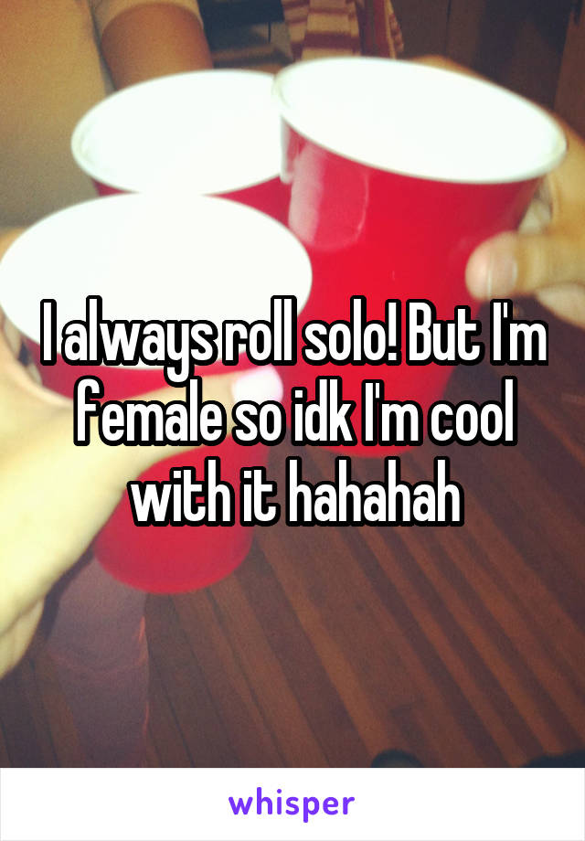 I always roll solo! But I'm female so idk I'm cool with it hahahah