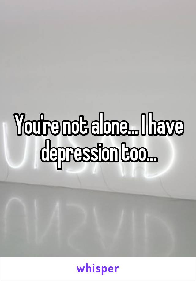 You're not alone... I have depression too...