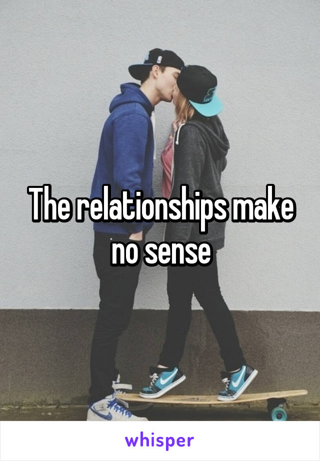 The relationships make no sense