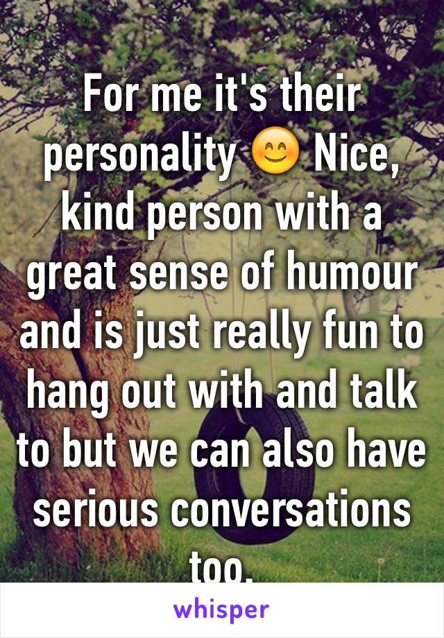 For me it's their personality 😊 Nice, kind person with a great sense of humour and is just really fun to hang out with and talk to but we can also have serious conversations too.