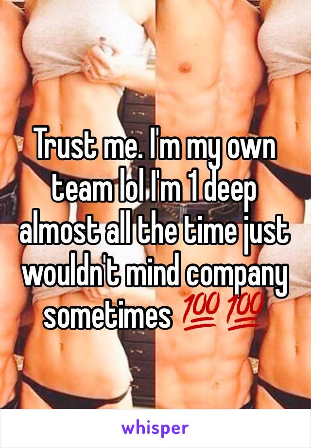 Trust me. I'm my own team lol I'm 1 deep almost all the time just wouldn't mind company sometimes 💯💯