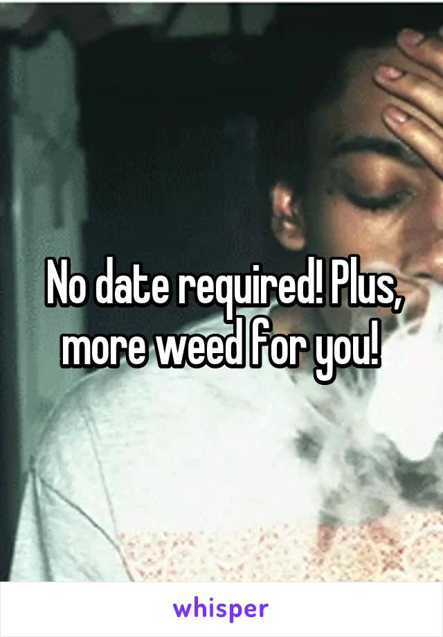 No date required! Plus, more weed for you! 