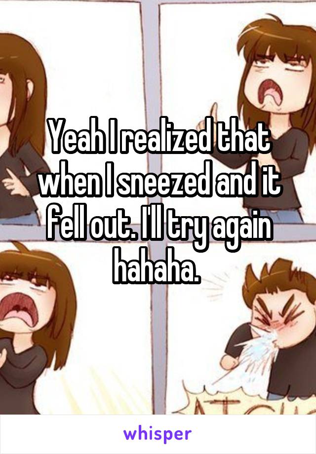 Yeah I realized that when I sneezed and it fell out. I'll try again hahaha. 
