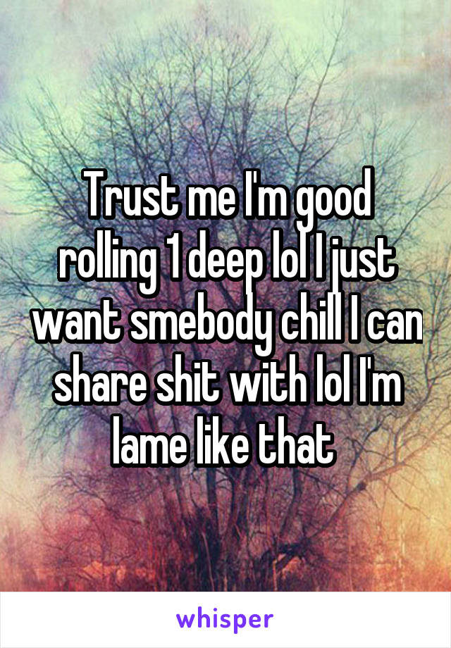 Trust me I'm good rolling 1 deep lol I just want smebody chill I can share shit with lol I'm lame like that 