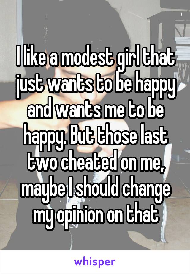 I like a modest girl that just wants to be happy and wants me to be happy. But those last two cheated on me, maybe I should change my opinion on that