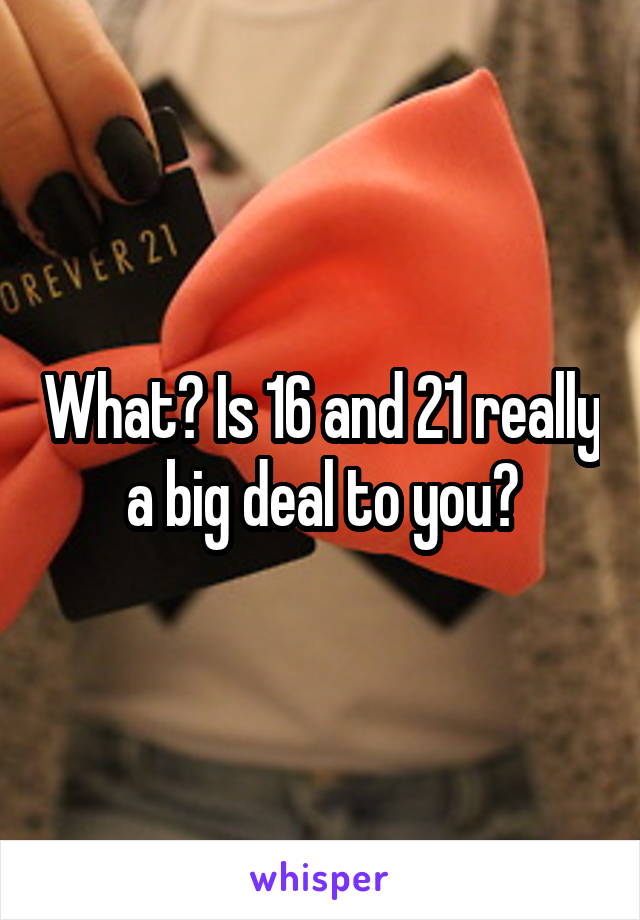 What? Is 16 and 21 really a big deal to you?