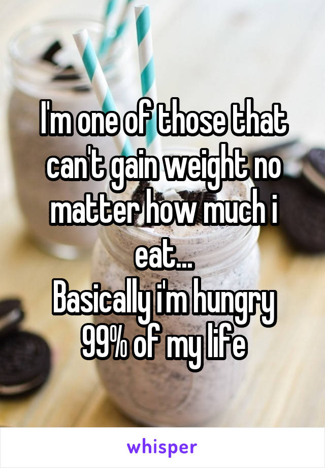 I'm one of those that can't gain weight no matter how much i eat...
Basically i'm hungry 99% of my life