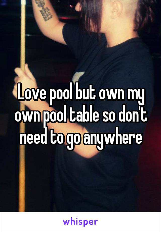 Love pool but own my own pool table so don't need to go anywhere