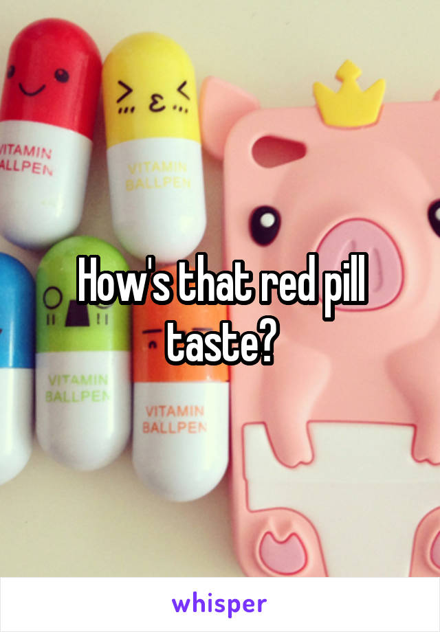 How's that red pill taste?