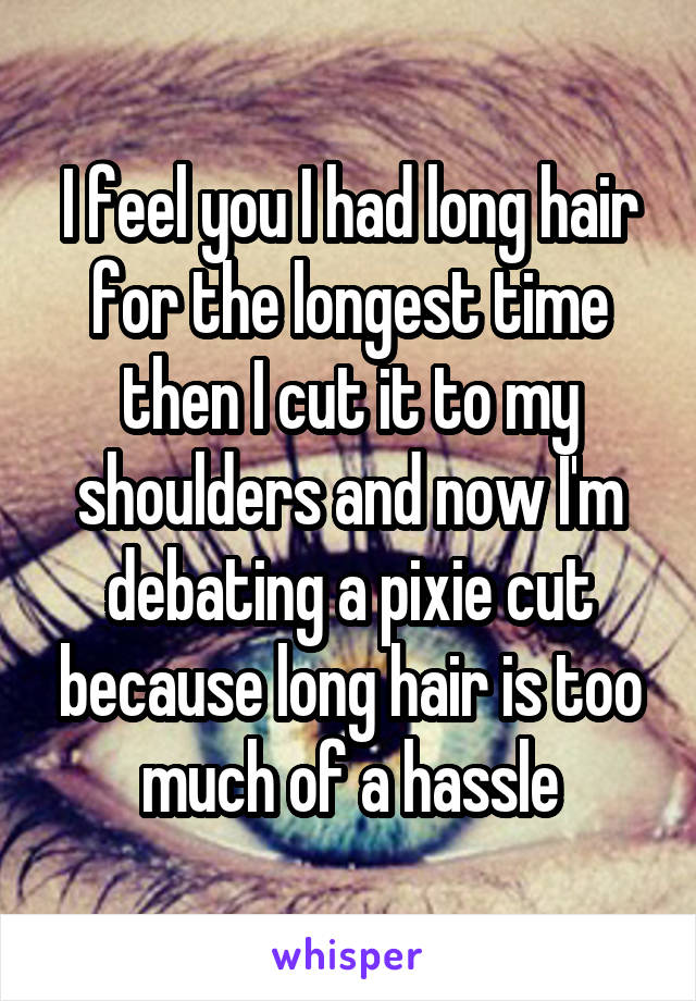 I feel you I had long hair for the longest time then I cut it to my shoulders and now I'm debating a pixie cut because long hair is too much of a hassle