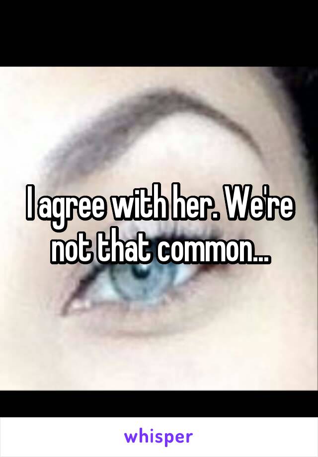 I agree with her. We're not that common...