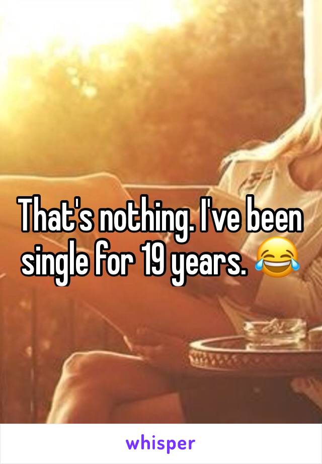 That's nothing. I've been single for 19 years. 😂