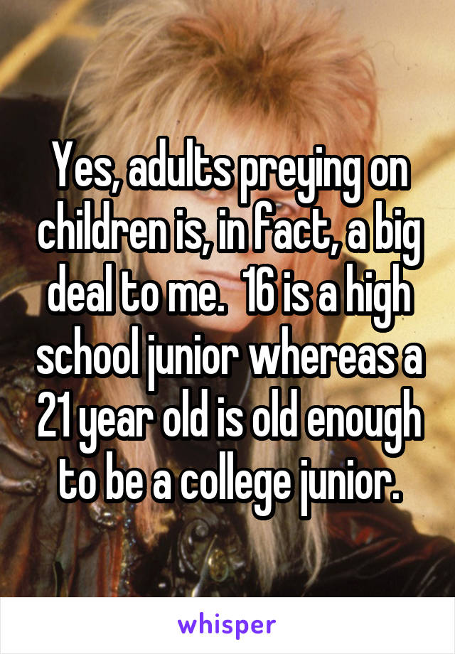Yes, adults preying on children is, in fact, a big deal to me.  16 is a high school junior whereas a 21 year old is old enough to be a college junior.