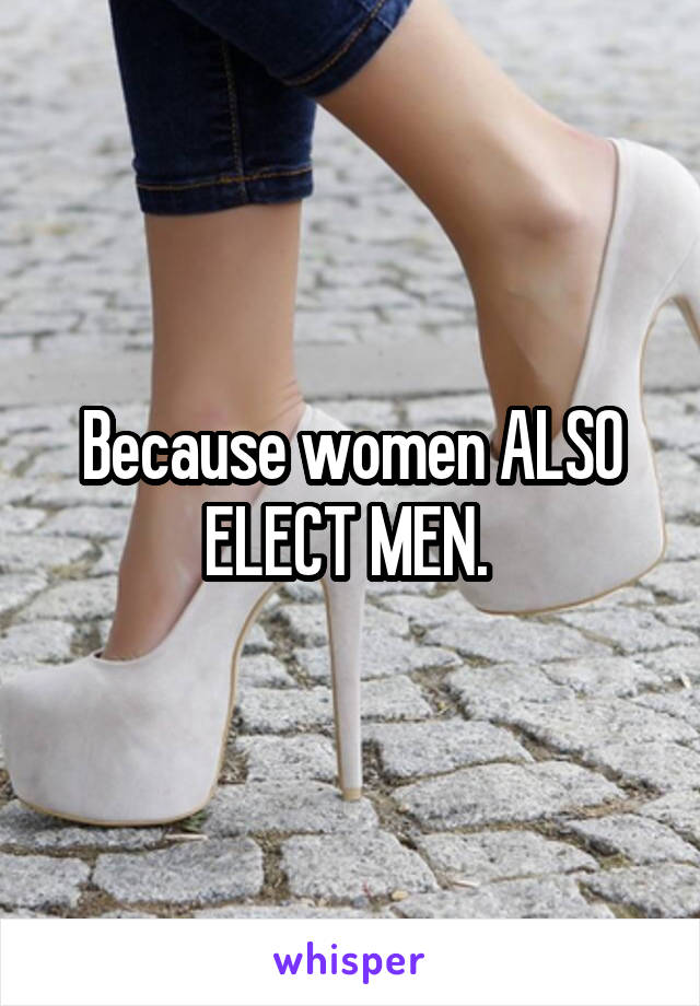 Because women ALSO ELECT MEN. 