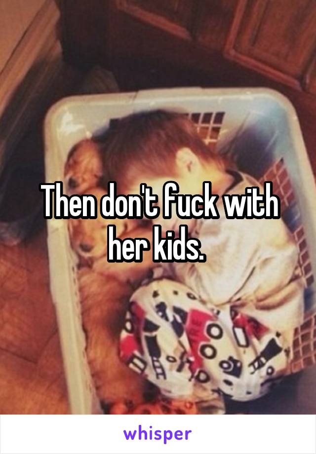 Then don't fuck with her kids. 