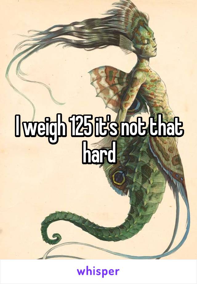 I weigh 125 it's not that hard