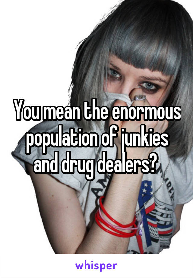 You mean the enormous population of junkies and drug dealers? 