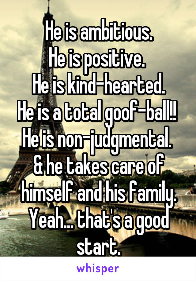 He is ambitious.
He is positive. 
He is kind-hearted.
He is a total goof-ball!! 
He is non-judgmental. 
& he takes care of himself and his family.
Yeah... that's a good start.