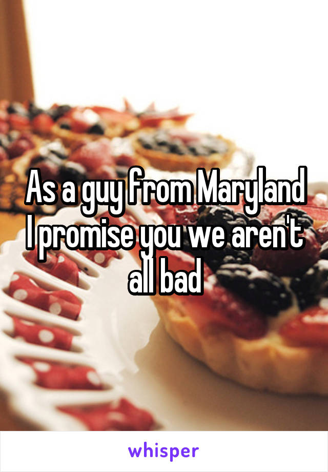 As a guy from Maryland I promise you we aren't all bad