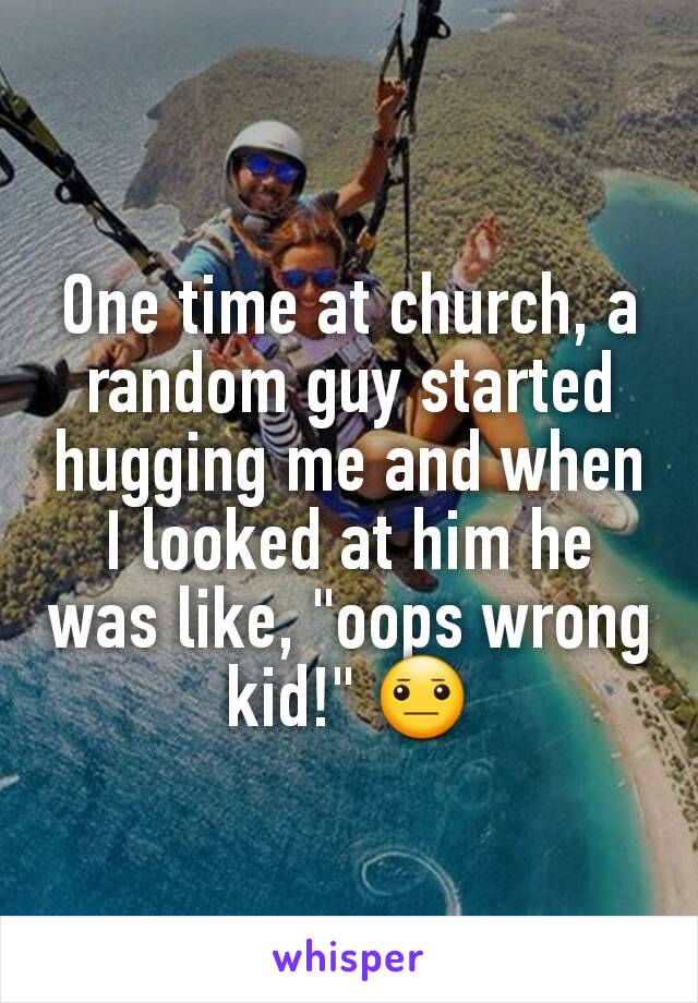 One time at church, a random guy started hugging me and when I looked at him he was like, "oops wrong kid!" 😐