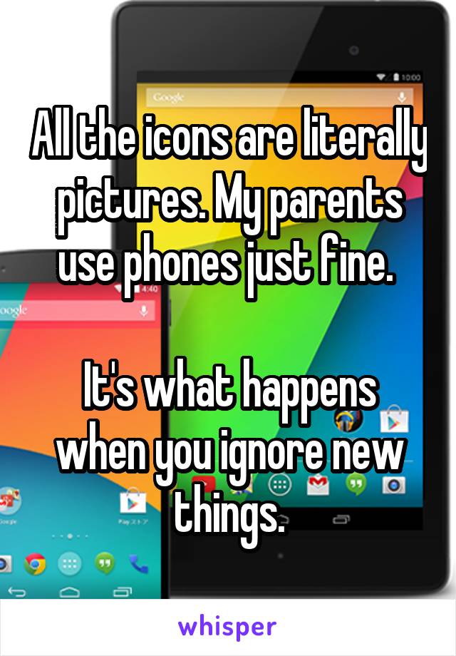 All the icons are literally pictures. My parents use phones just fine. 

It's what happens when you ignore new things.