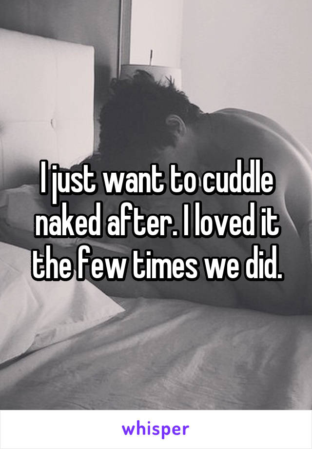 I just want to cuddle naked after. I loved it the few times we did.
