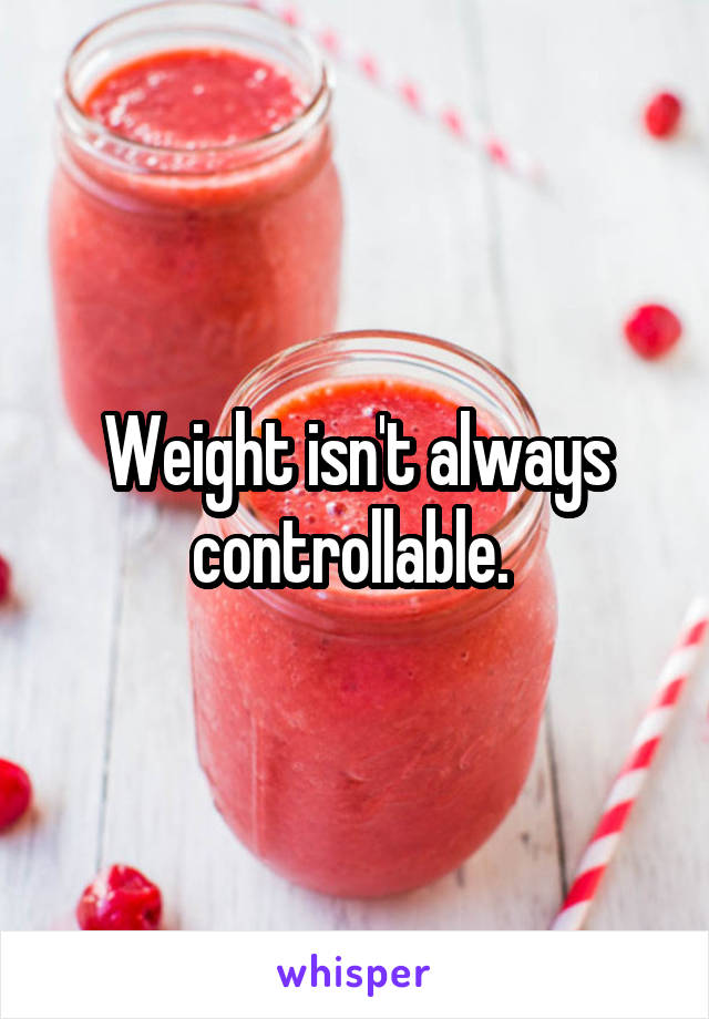Weight isn't always controllable. 