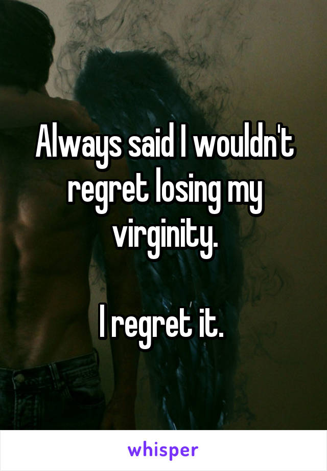 Always said I wouldn't regret losing my virginity.

I regret it. 