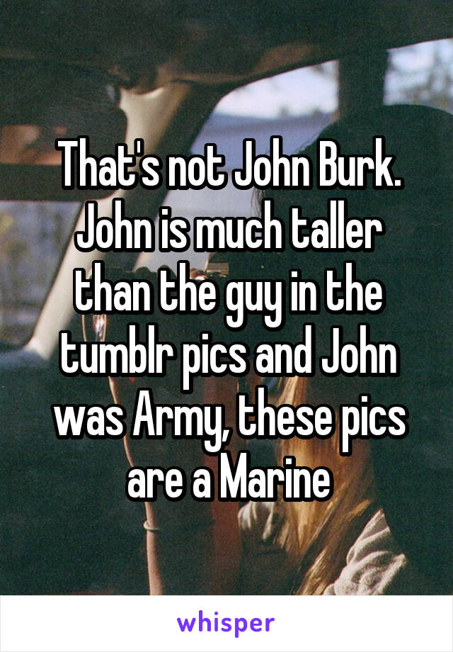 That's not John Burk.
John is much taller than the guy in the tumblr pics and John was Army, these pics are a Marine