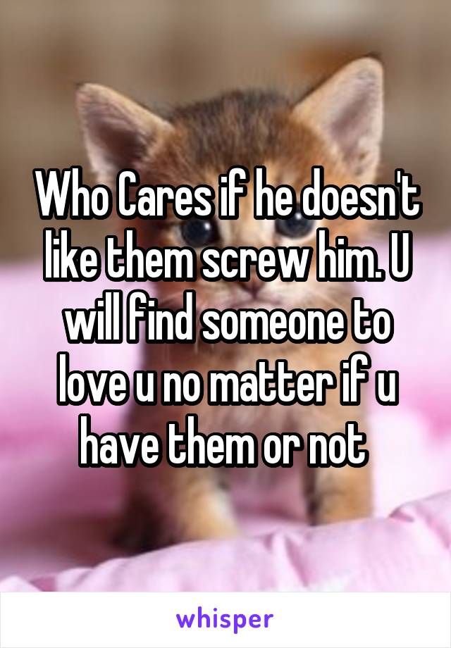 Who Cares if he doesn't like them screw him. U will find someone to love u no matter if u have them or not 