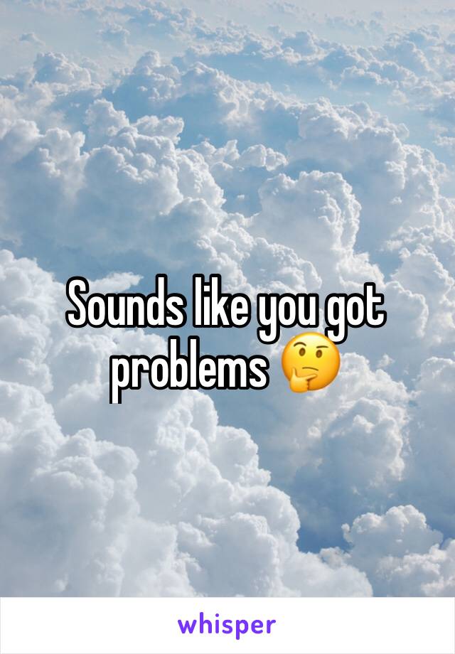 Sounds like you got problems 🤔