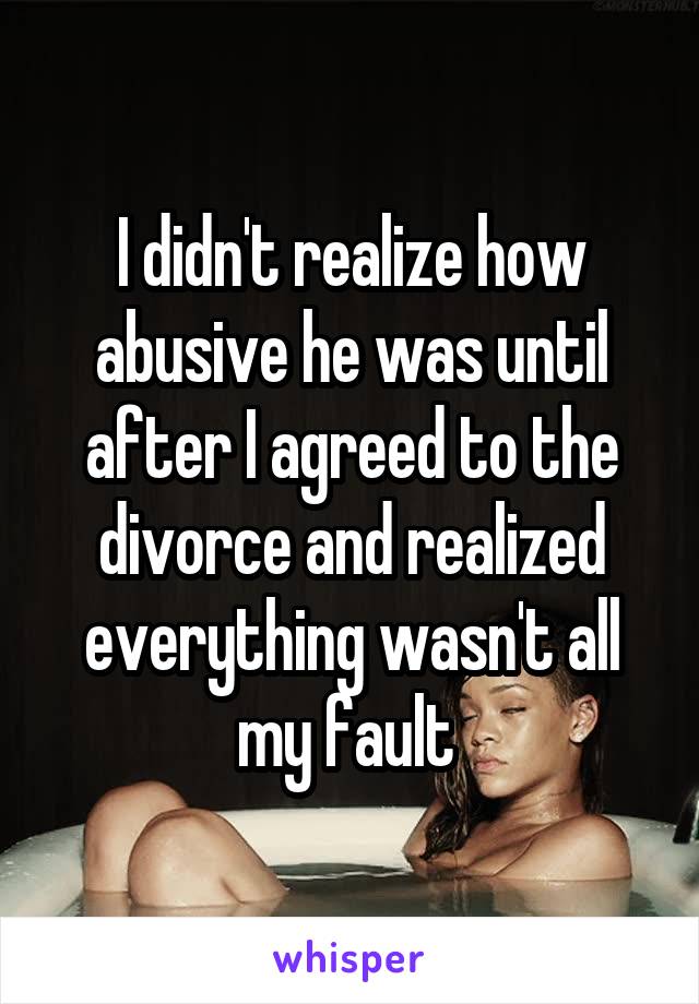 I didn't realize how abusive he was until after I agreed to the divorce and realized everything wasn't all my fault 