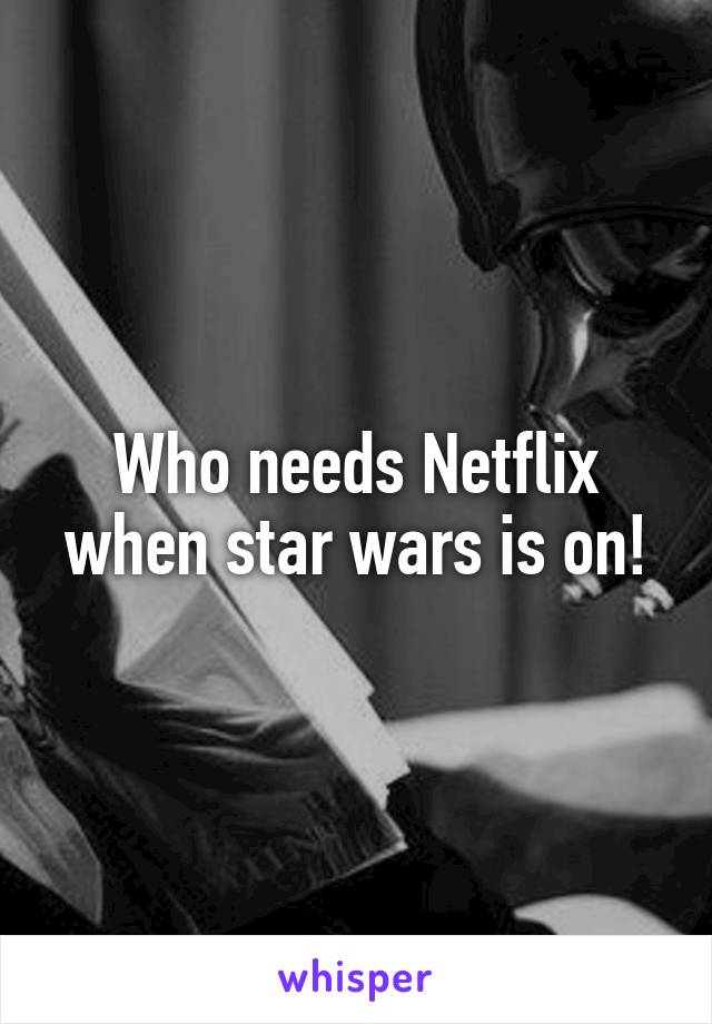 Who needs Netflix when star wars is on!