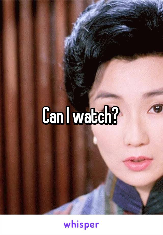 Can I watch? 