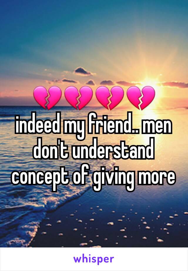 💔💔💔💔 indeed my friend.. men don't understand concept of giving more