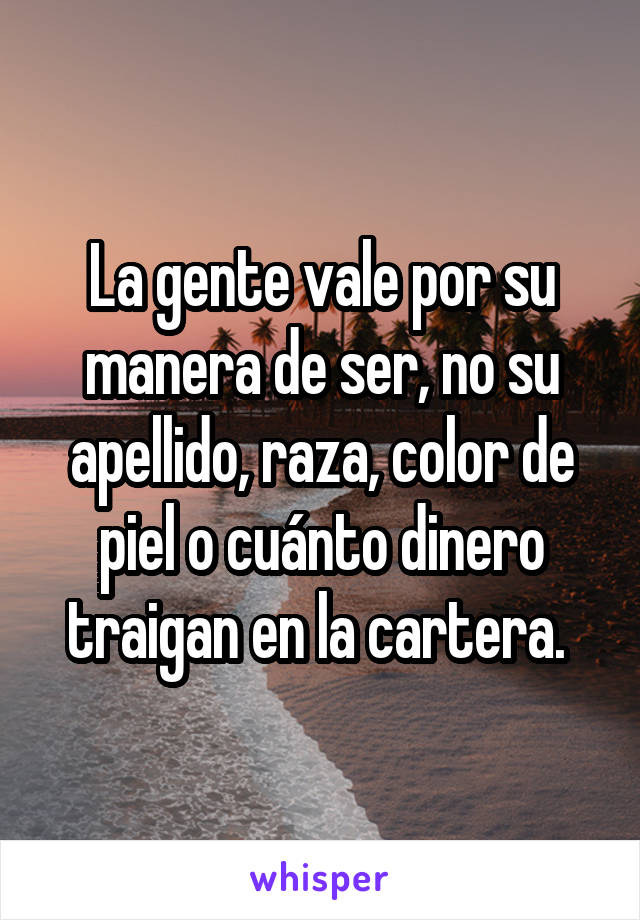 La gente vale por su manera de ser, no su apellido, raza, color de piel o cuánto dinero traigan en la cartera. 