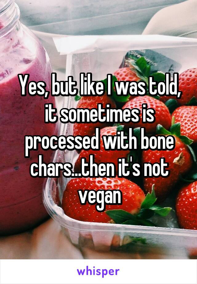 Yes, but like I was told, it sometimes is processed with bone chars...then it's not vegan