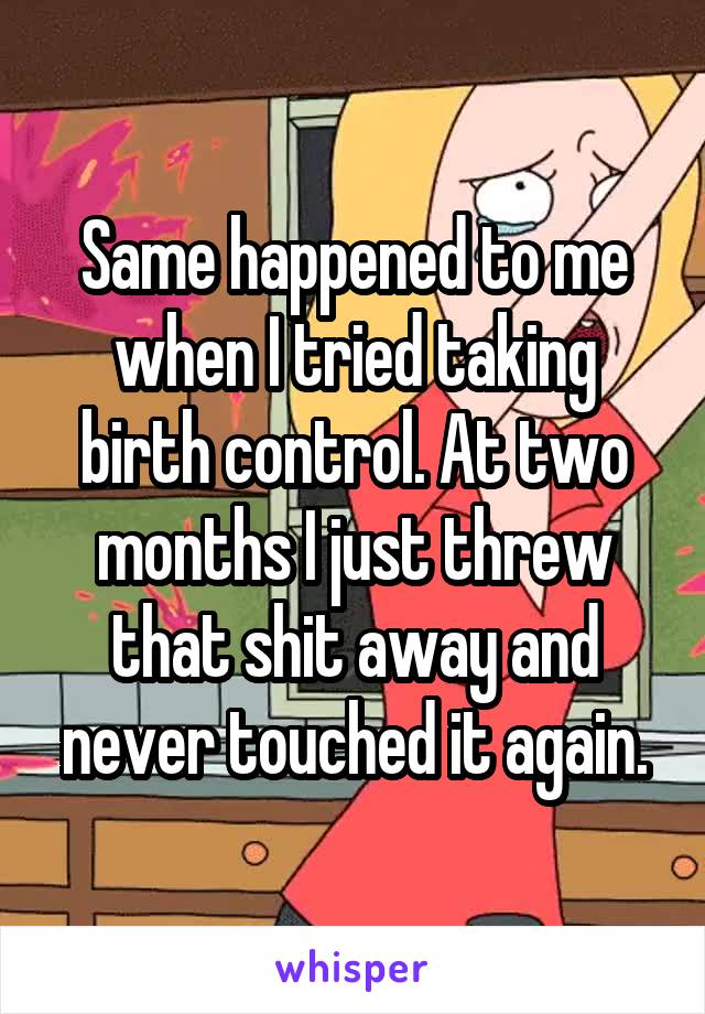 Same happened to me when I tried taking birth control. At two months I just threw that shit away and never touched it again.