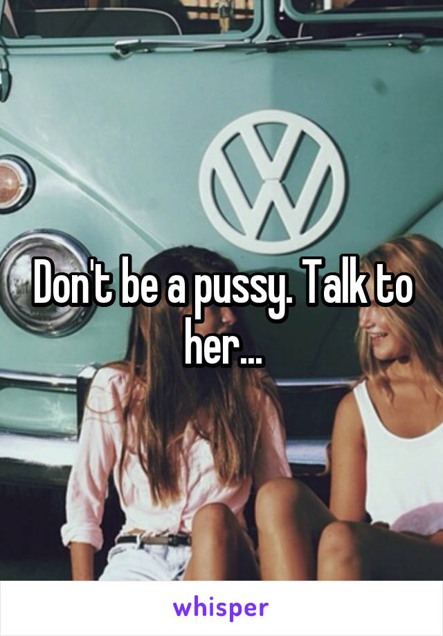 Don't be a pussy. Talk to her...