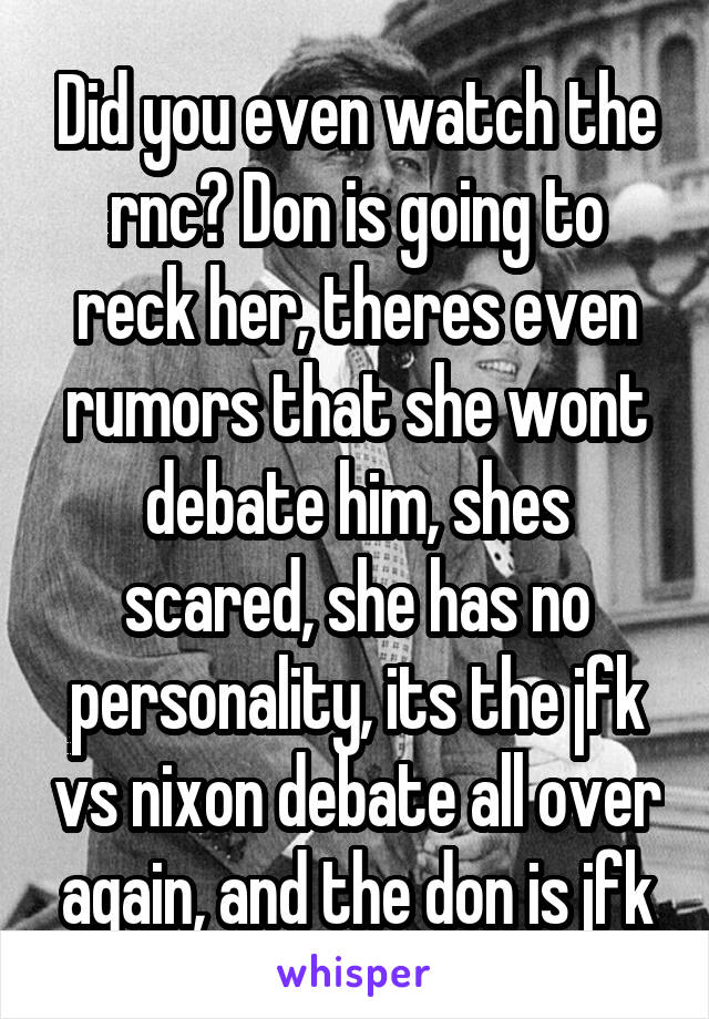 Did you even watch the rnc? Don is going to reck her, theres even rumors that she wont debate him, shes scared, she has no personality, its the jfk vs nixon debate all over again, and the don is jfk