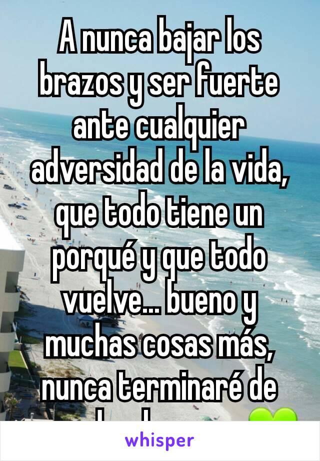 A nunca bajar los brazos y ser fuerte ante cualquier adversidad de la vida, que todo tiene un porqué y que todo vuelve... bueno y muchas cosas más, nunca terminaré de aprender, los amo  💚