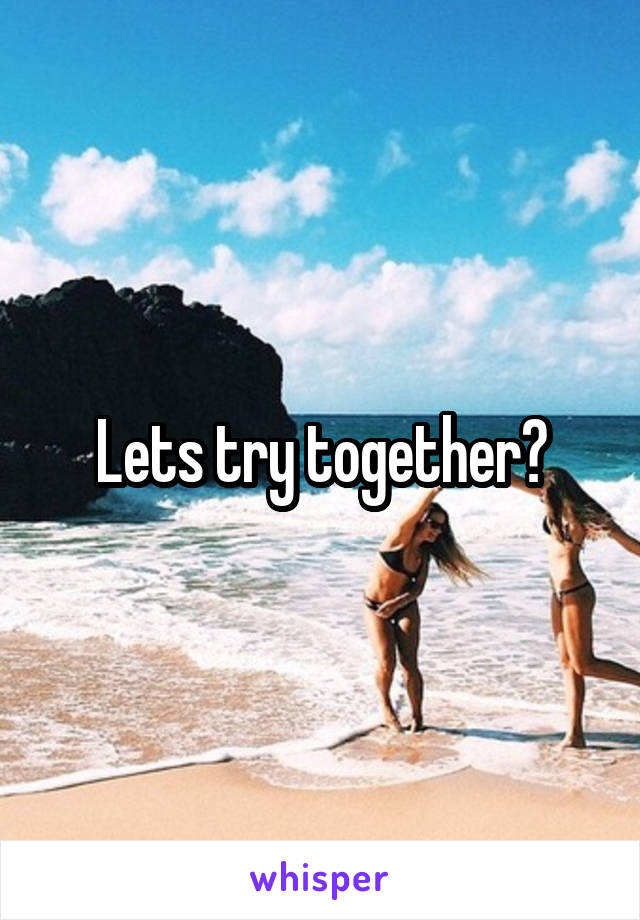 Lets try together?