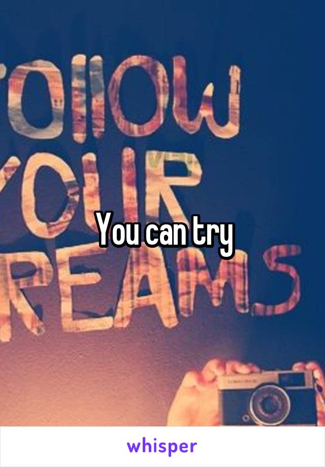 You can try