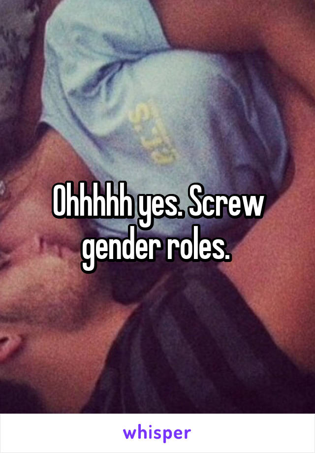 Ohhhhh yes. Screw gender roles. 