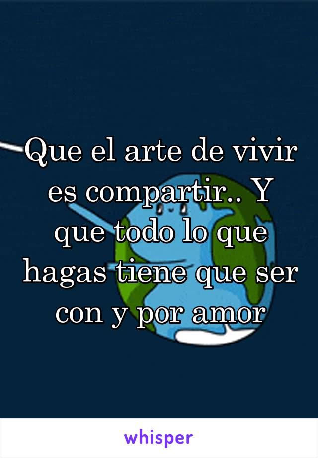 Que el arte de vivir es compartir.. Y que todo lo que hagas tiene que ser con y por amor